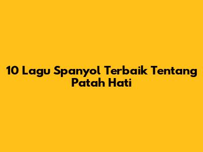 10 Lagu Spanyol Terbaik Tentang Patah Hati
