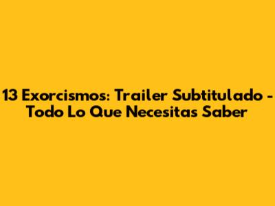 13 Exorcismos: Trailer Subtitulado - Todo Lo Que Necesitas Saber