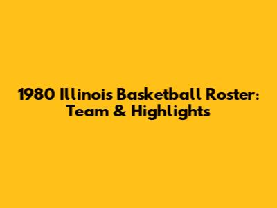 1980 Illinois Basketball Roster: Team & Highlights