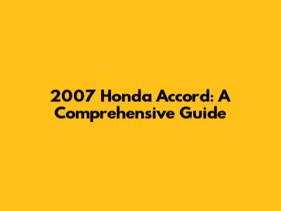 2007 Honda Accord: A Comprehensive Guide