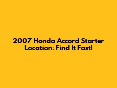 2007 Honda Accord Starter Location: Find It Fast!