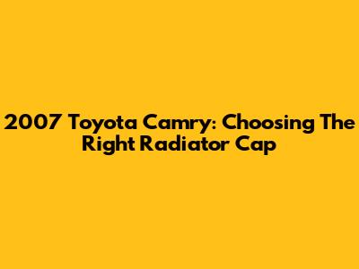 2007 Toyota Camry: Choosing The Right Radiator Cap