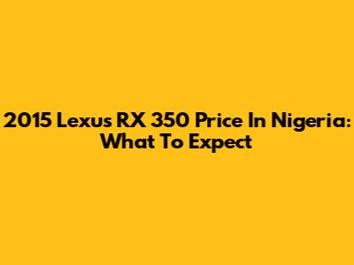 2015 Lexus RX 350 Price In Nigeria: What To Expect