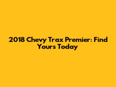 2018 Chevy Trax Premier: Find Yours Today