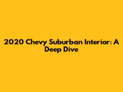 2020 Chevy Suburban Interior: A Deep Dive