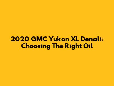 2020 GMC Yukon XL Denali: Choosing The Right Oil