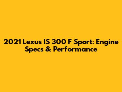 2021 Lexus IS 300 F Sport: Engine Specs & Performance
