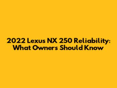 2022 Lexus NX 250 Reliability: What Owners Should Know