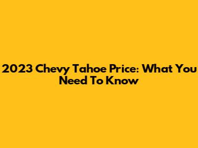 2023 Chevy Tahoe Price: What You Need To Know