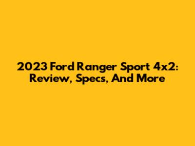2023 Ford Ranger Sport 4x2: Review, Specs, And More