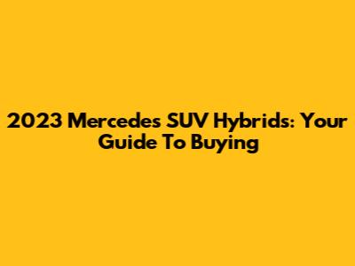 2023 Mercedes SUV Hybrids: Your Guide To Buying