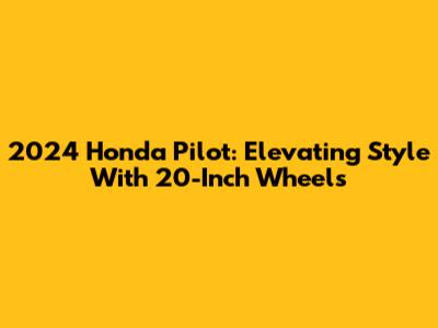2024 Honda Pilot: Elevating Style With 20-Inch Wheels