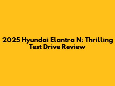 2025 Hyundai Elantra N: Thrilling Test Drive Review