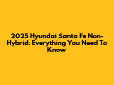 2025 Hyundai Santa Fe Non-Hybrid: Everything You Need To Know