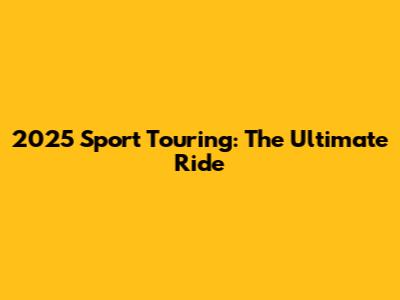 2025 Sport Touring: The Ultimate Ride