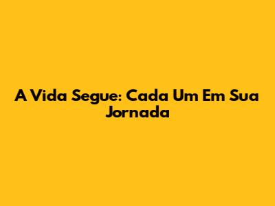 A Vida Segue: Cada Um Em Sua Jornada