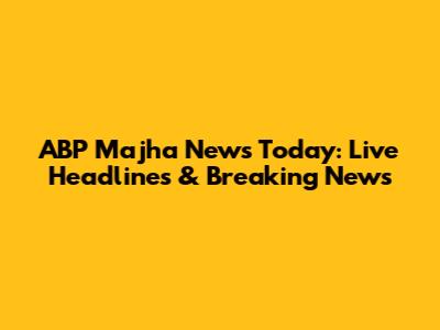 ABP Majha News Today: Live Headlines & Breaking News