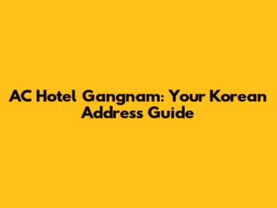 AC Hotel Gangnam: Your Korean Address Guide