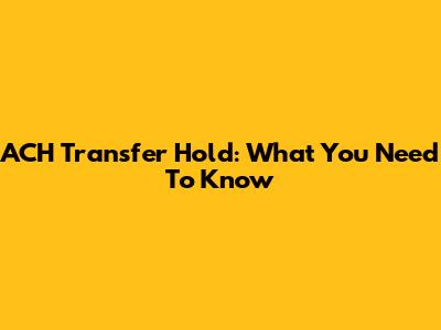 ACH Transfer Hold: What You Need To Know