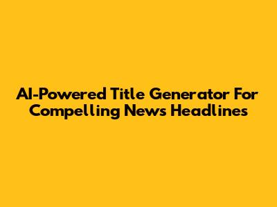 AI-Powered Title Generator For Compelling News Headlines