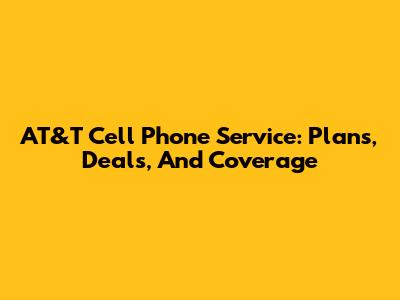 AT&T Cell Phone Service: Plans, Deals, And Coverage