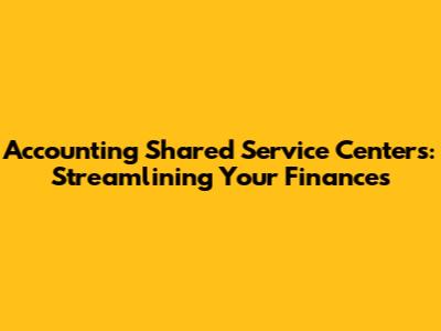 Accounting Shared Service Centers: Streamlining Your Finances