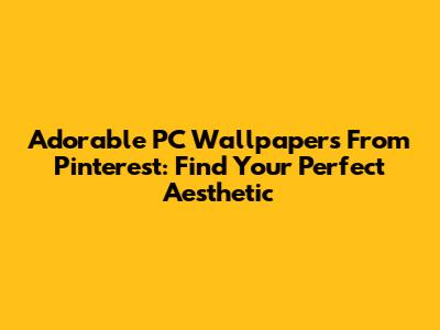 Adorable PC Wallpapers From Pinterest: Find Your Perfect Aesthetic