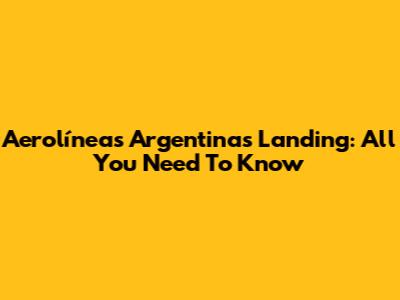 Aerolíneas Argentinas Landing: All You Need To Know
