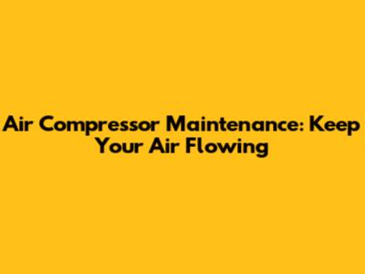 Air Compressor Maintenance: Keep Your Air Flowing