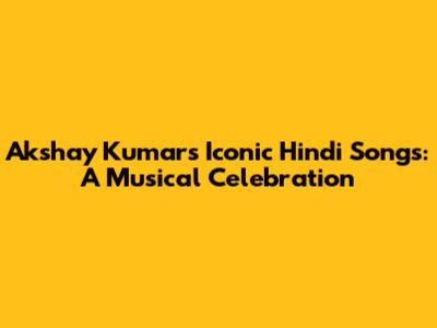 Akshay Kumar's Iconic Hindi Songs: A Musical Celebration