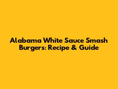 Alabama White Sauce Smash Burgers: Recipe & Guide