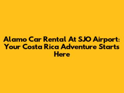 Alamo Car Rental At SJO Airport: Your Costa Rica Adventure Starts Here