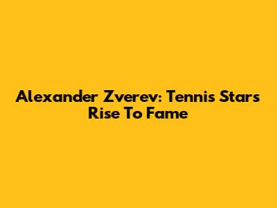 Alexander Zverev: Tennis Star's Rise To Fame