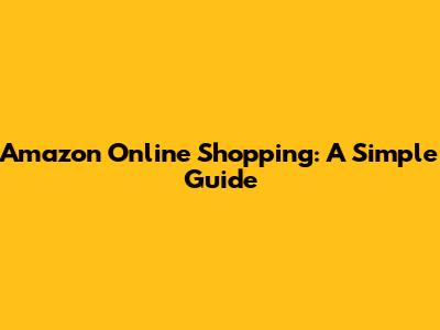 Amazon Online Shopping: A Simple Guide