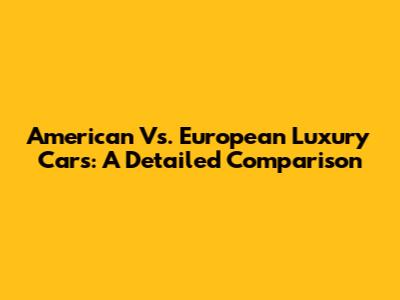 American Vs. European Luxury Cars: A Detailed Comparison