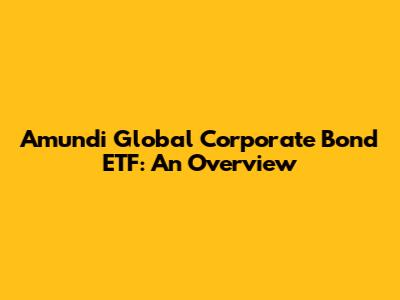 Amundi Global Corporate Bond ETF: An Overview