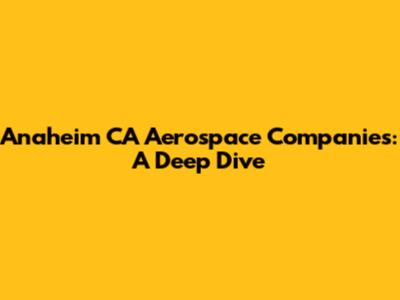 Anaheim CA Aerospace Companies: A Deep Dive