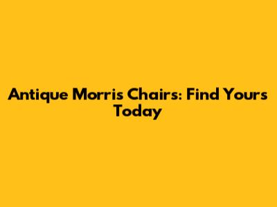 Antique Morris Chairs: Find Yours Today