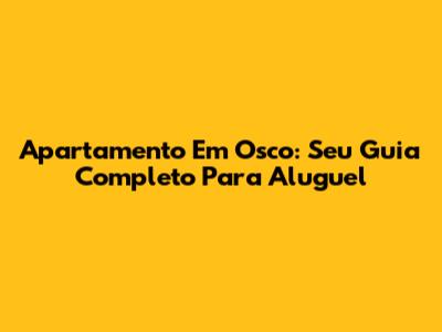 Apartamento Em Osco: Seu Guia Completo Para Aluguel