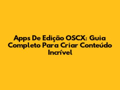 Apps De Edição OSCX: Guia Completo Para Criar Conteúdo Incrível