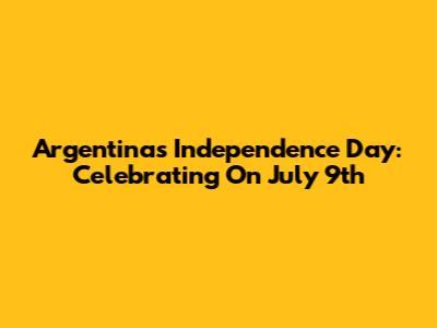 Argentina's Independence Day: Celebrating On July 9th
