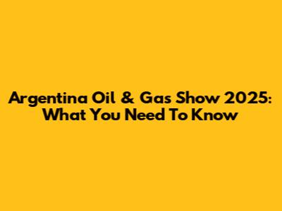 Argentina Oil & Gas Show 2025: What You Need To Know