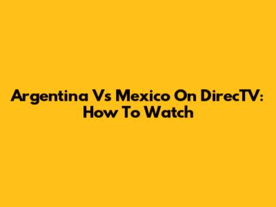 Argentina Vs Mexico On DirecTV: How To Watch