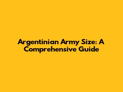 Argentinian Army Size: A Comprehensive Guide