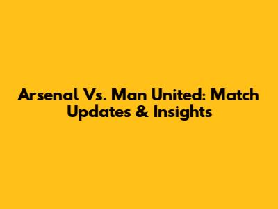 Arsenal Vs. Man United: Match Updates & Insights