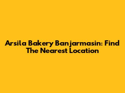 Arsila Bakery Banjarmasin: Find The Nearest Location