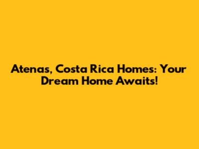 Atenas, Costa Rica Homes: Your Dream Home Awaits!