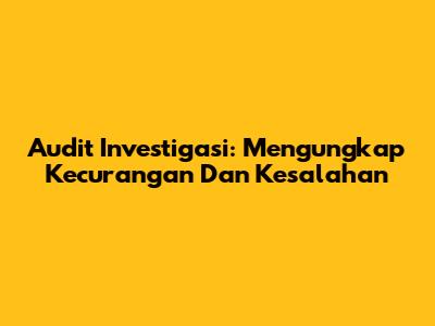 Audit Investigasi: Mengungkap Kecurangan Dan Kesalahan