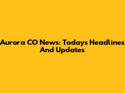Aurora CO News: Today's Headlines And Updates