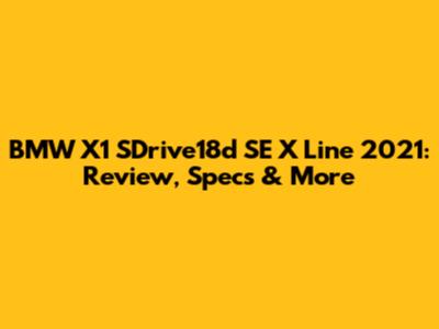 BMW X1 SDrive18d SE X Line 2021: Review, Specs & More